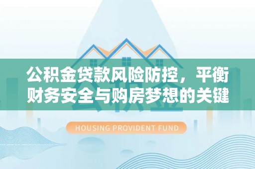 博湖公积金贷款风险防控，平衡财务安全与购房梦想的关键