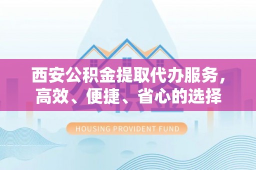 西湖西安公积金提取代办服务，高效、便捷、省心的选择