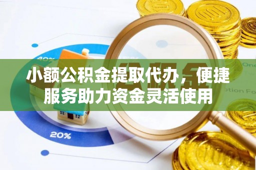 青岛小额公积金提取代办，便捷服务助力资金灵活使用