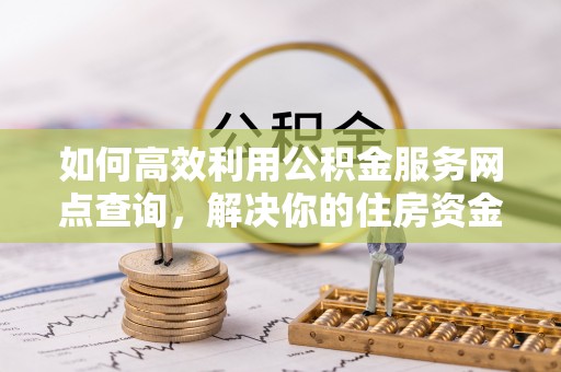 亚东如何高效利用公积金服务网点查询，解决你的住房资金难题