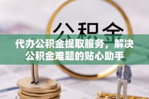 亚东代办公积金提取服务，解决公积金难题的贴心助手