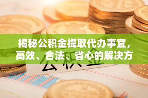亚东揭秘公积金提取代办事宜，高效、合法、省心的解决方案