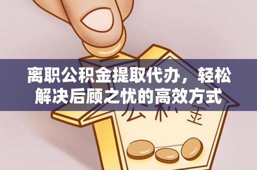 亚东离职公积金提取代办，轻松解决后顾之忧的高效方式