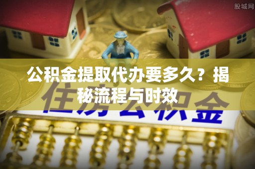 北投公积金提取代办要多久？揭秘流程与时效