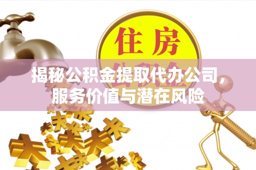 霍林郭勒揭秘公积金提取代办公司，服务价值与潜在风险