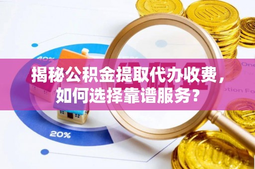 延吉揭秘公积金提取代办收费，如何选择靠谱服务？