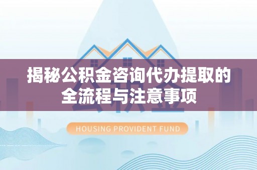北投揭秘公积金咨询代办提取的全流程与注意事项