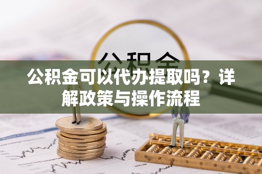 资源公积金可以代办提取吗？详解政策与操作流程