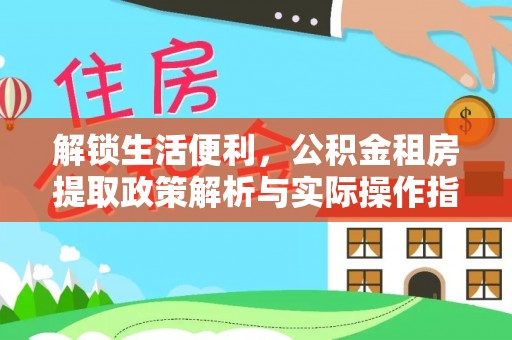 吉林解锁生活便利，公积金租房提取政策解析与实际操作指南