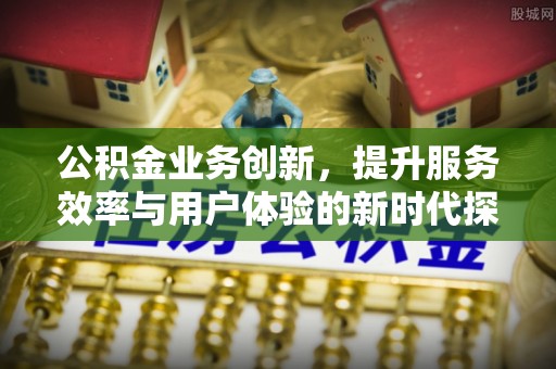 西湖公积金业务创新，提升服务效率与用户体验的新时代探索