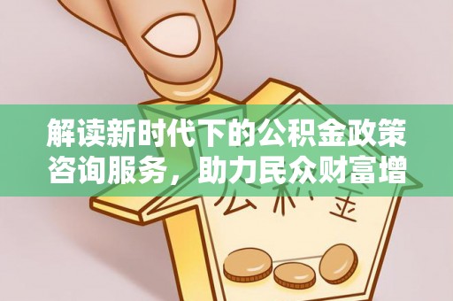 霍林郭勒解读新时代下的公积金政策咨询服务，助力民众财富增值与安居梦想