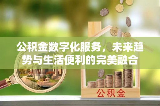 霍林郭勒公积金数字化服务，未来趋势与生活便利的完美融合
