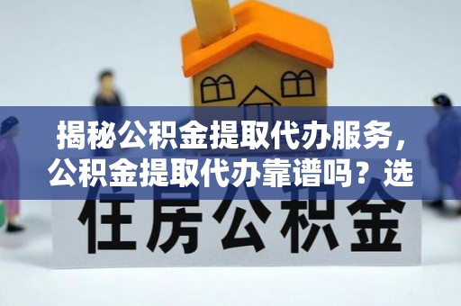 中寮揭秘公积金提取代办服务，公积金提取代办靠谱吗？选择需谨慎