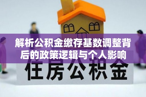 盐湖解析公积金缴存基数调整背后的政策逻辑与个人影响
