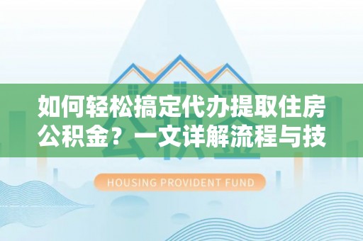 涉县如何轻松搞定代办提取住房公积金？一文详解流程与技巧