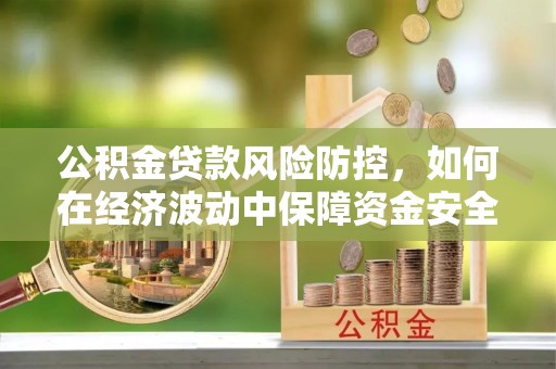 涉县公积金贷款风险防控，如何在经济波动中保障资金安全