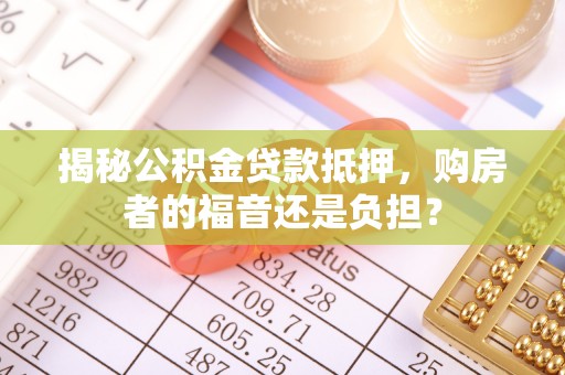 涉县揭秘公积金贷款抵押，购房者的福音还是负担？