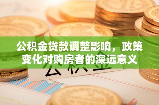 涉县公积金贷款调整影响，政策变化对购房者的深远意义