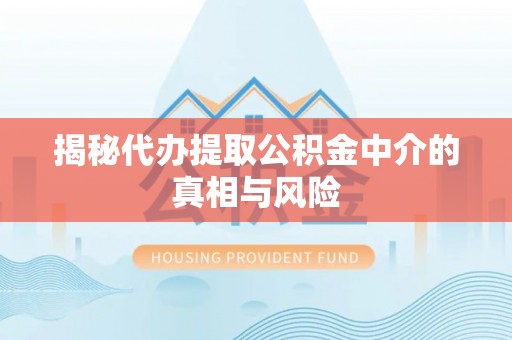 涉县揭秘代办提取公积金中介的真相与风险