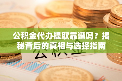 涉县公积金代办提取靠谱吗？揭秘背后的真相与选择指南
