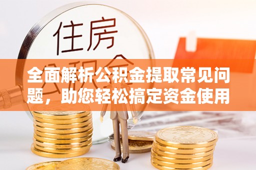 涉县全面解析公积金提取常见问题，助您轻松搞定资金使用