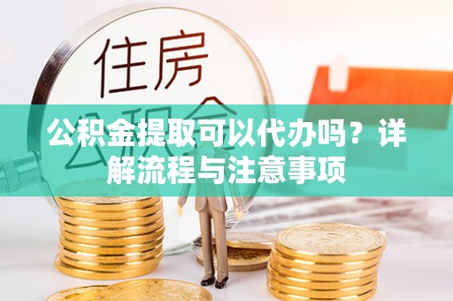 南票公积金提取可以代办吗？详解流程与注意事项