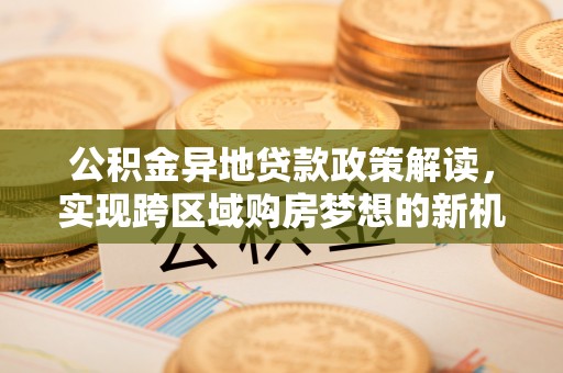 五营公积金异地贷款政策解读，实现跨区域购房梦想的新机遇