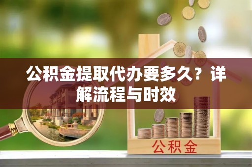 贵德公积金提取代办要多久？详解流程与时效