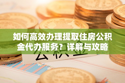 贵德如何高效办理提取住房公积金代办服务？详解与攻略