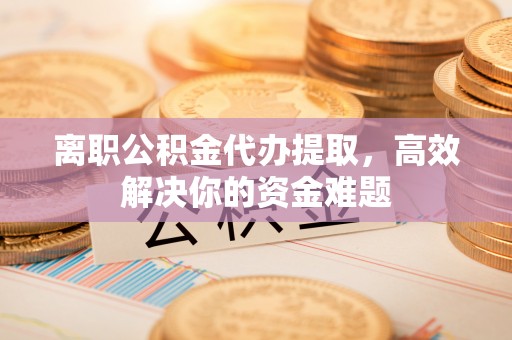 吉林离职公积金代办提取，高效解决你的资金难题