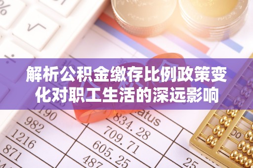 吉林解析公积金缴存比例政策变化对职工生活的深远影响