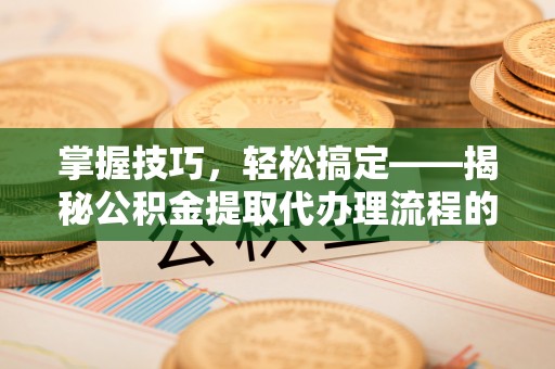 三乡掌握技巧，轻松搞定——揭秘公积金提取代办理流程的关键步骤