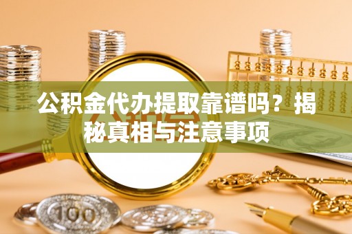 确山公积金代办提取靠谱吗？揭秘真相与注意事项
