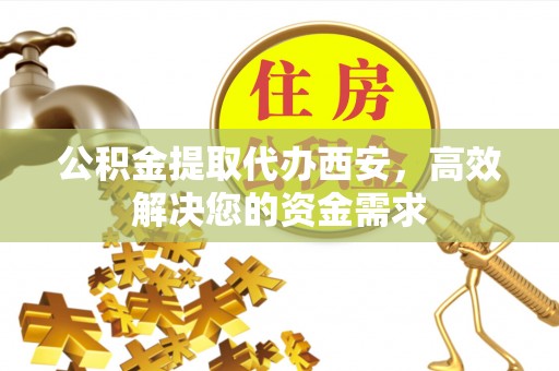 宁夏公积金提取代办西安，高效解决您的资金需求