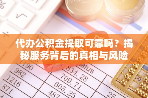 左贡代办公积金提取可靠吗？揭秘服务背后的真相与风险