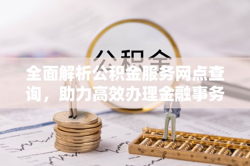 邯郸全面解析公积金服务网点查询，助力高效办理金融事务