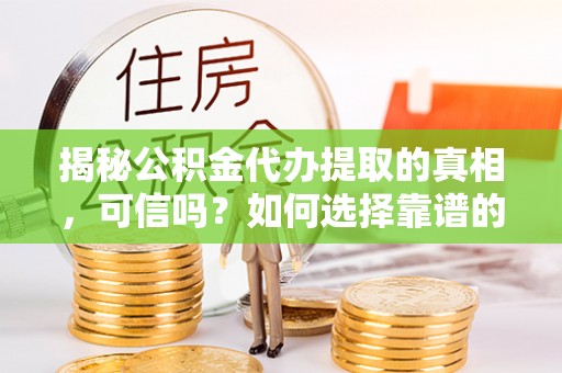 邯郸揭秘公积金代办提取的真相，可信吗？如何选择靠谱的服务商？