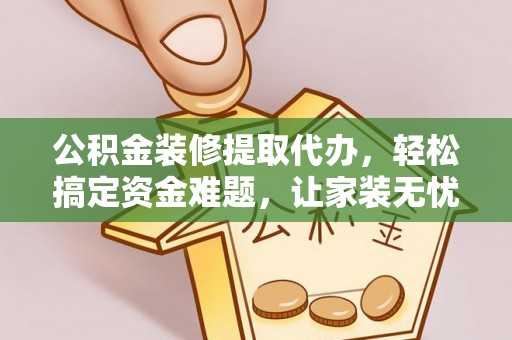 左贡公积金装修提取代办，轻松搞定资金难题，让家装无忧