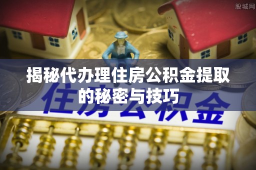 武义县揭秘代办理住房公积金提取的秘密与技巧