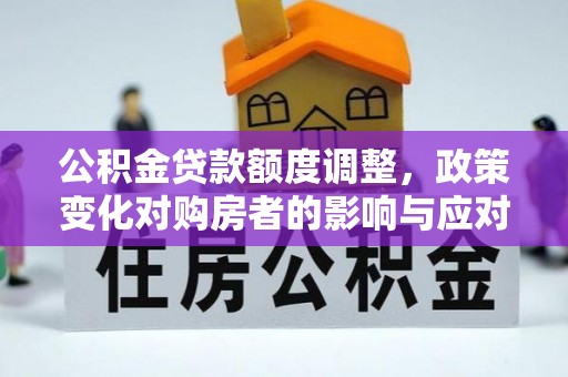 兴义公积金贷款额度调整，政策变化对购房者的影响与应对策略