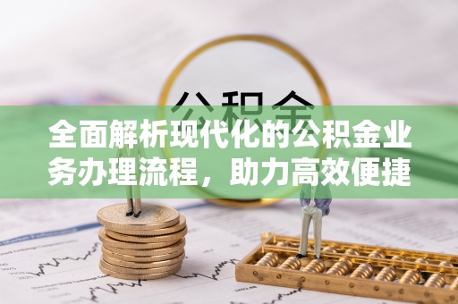 兴义全面解析现代化的公积金业务办理流程，助力高效便捷生活
