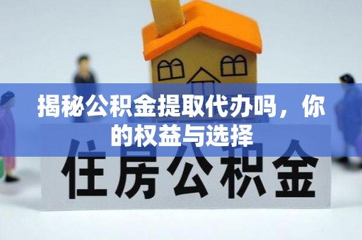兴义揭秘公积金提取代办吗，你的权益与选择
