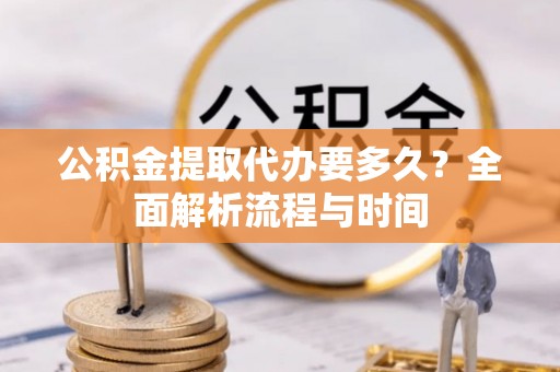 兴义公积金提取代办要多久？全面解析流程与时间