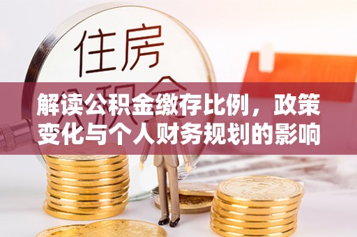 南丹解读公积金缴存比例，政策变化与个人财务规划的影响