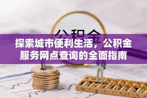 武义县探索城市便利生活，公积金服务网点查询的全面指南