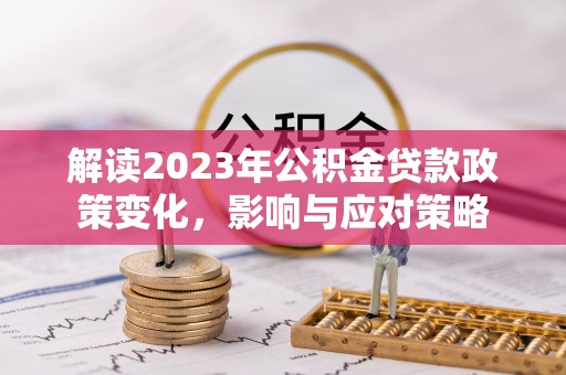 大理解读2023年公积金贷款政策变化，影响与应对策略
