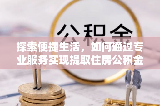 武义县探索便捷生活，如何通过专业服务实现提取住房公积金代办