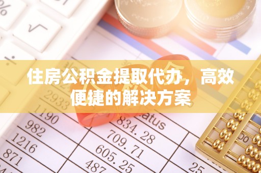 大理住房公积金提取代办，高效便捷的解决方案
