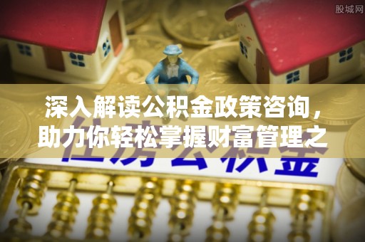 武义县深入解读公积金政策咨询，助力你轻松掌握财富管理之道