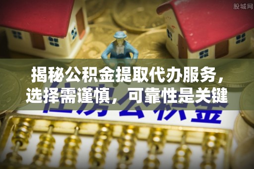 邯郸揭秘公积金提取代办服务，选择需谨慎，可靠性是关键